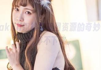 学妹、Sakiiii翎柒与美图资源的奇妙组合，让我停不下来。